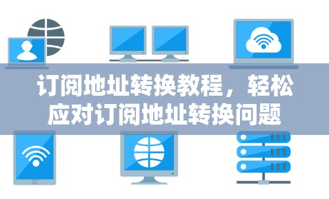 订阅地址转换教程,轻松应对订阅地址转换问题 订阅地址转换教程,轻松应对订阅地址转换问题