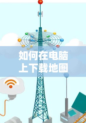 如何在电脑上下载地图,一元机场地图下载步骤详解