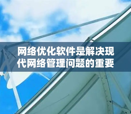 网络优化软件是解决现代网络管理问题的重要工具,适用于个人、企业以及 asnhi 网络设备。以下是对这些软件的总结和推荐,帮助您选择适合的工具并顺利使用 网络优化软件是解决现代网络管理问题的重要工具,适用于个人、企业以及 asnhi 网络设备。以下是对这些软件的总结和推荐,帮助您选择适合的工具并顺利使用
