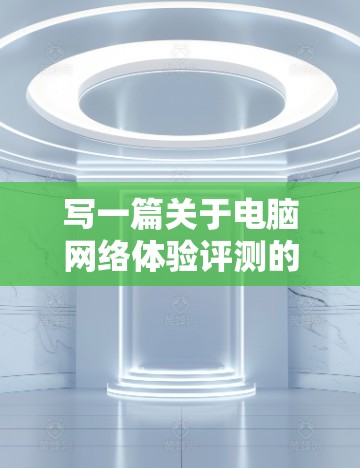 写一篇关于电脑网络体验评测的文章,可以从以下几个方面入手 写一篇关于电脑网络体验评测的文章,可以从以下几个方面入手