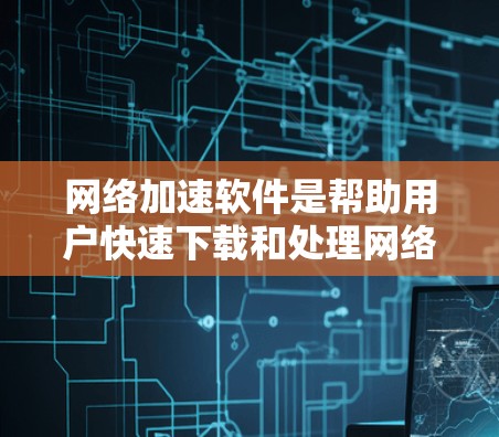 网络加速软件是帮助用户快速下载和处理网络资源的工具,适用于大型服务器、PC和个人电脑等环境。以下是详细的网络加速软件推荐和使用指南