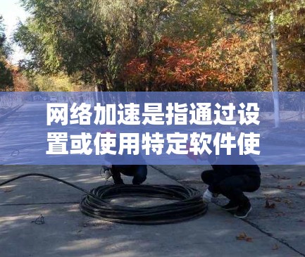 网络加速是指通过设置或使用特定软件使电脑的网络连接更快,通常涉及以下步骤