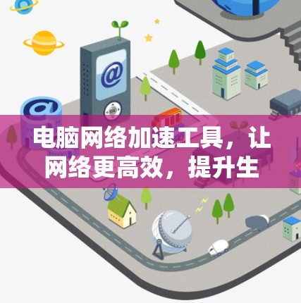 电脑网络加速工具,让网络更高效,提升生产力