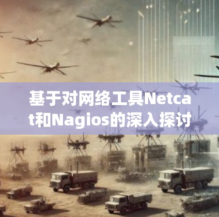 基于对网络工具Netcat和Nagios的深入探讨,以下是对两者的主要评价和推荐