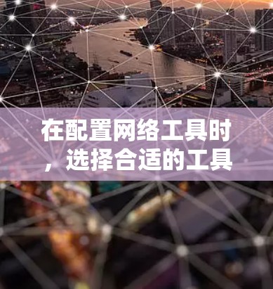在配置网络工具时,选择合适的工具取决于你的具体需求和 intended use。以下是一些推荐的网络工具,结合我的具体情况来选择