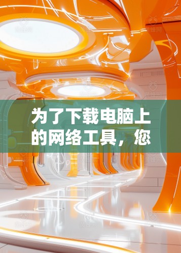 为了下载电脑上的网络工具,您可以按照以下步骤进行