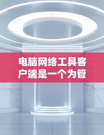 电脑网络工具客户端是一个为管理和维护本地网络设备而设计的应用程序。以下是一个详细的步骤指南