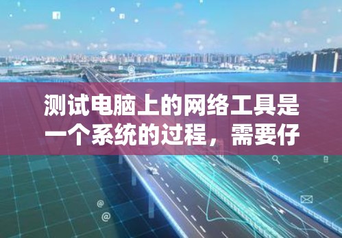 测试电脑上的网络工具是一个系统的过程,需要仔细规划和执行,以确保每个步骤都正确无误。以下是一步步的指南