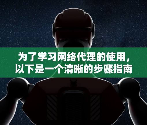 为了学习网络代理的使用，以下是一个清晰的步骤指南