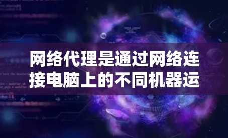 网络代理是通过网络连接电脑上的不同机器运行相同软件的工具,如Windows或Excel。以下是详细的操作步骤,帮助你设置网络代理 网络代理是通过网络连接电脑上的不同机器运行相同软件的工具,如Windows或Excel。以下是详细的操作步骤,帮助你设置网络代理