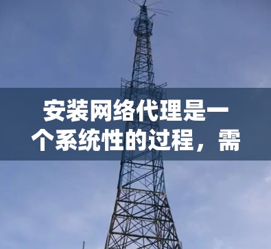 安装网络代理是一个系统性的过程,需要按照以下步骤进行,以确保网络代理能够正常访问本地计算机的资源。以下是详细的步骤指南