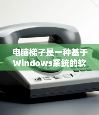 电脑梯子是一种基于Windows系统的软件,用于管理电脑的使用时间和空间。以下是针对不同操作系统如何下载电脑梯子的详细步骤