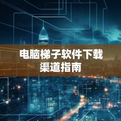 电脑梯子软件下载渠道指南 电脑梯子软件下载渠道指南