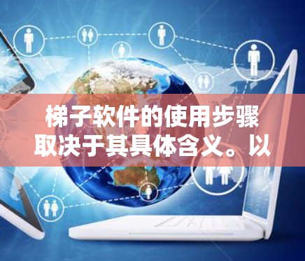 梯子软件的使用步骤取决于其具体含义。以下是几种可能的解释及其对应的使用步骤