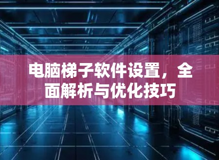 电脑梯子软件设置,全面解析与优化技巧 电脑梯子软件设置,全面解析与优化技巧