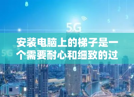 安装电脑上的梯子是一个需要耐心和细致的过程,以下是一步步的指南
