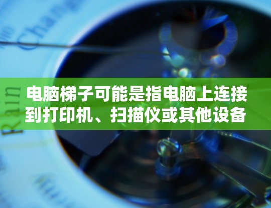 电脑梯子可能是指电脑上连接到打印机、扫描仪或其他设备时使用的两条或更多的连接线。这些连接线通常被称为梯子线或连接线。它们在连接不同设备时非常有用,因为它们可以连接到多个输出端口 电脑梯子可能是指电脑上连接到打印机、扫描仪或其他设备时使用的两条或更多的连接线。这些连接线通常被称为梯子线或连接线。它们在连接不同设备时非常有用,因为它们可以连接到多个输出端口
