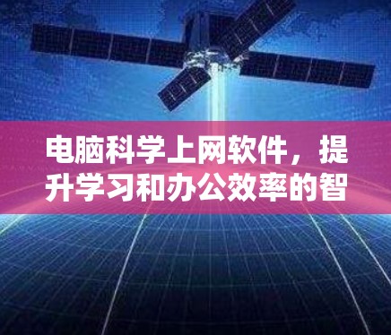 电脑科学上网软件,提升学习和办公效率的智能解决方案