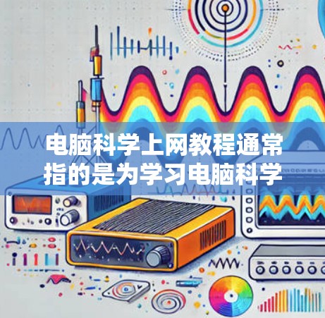 电脑科学上网教程通常指的是为学习电脑科学或编程而准备的在线资源或教程。以下是一些可能涵盖的内容