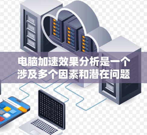 电脑加速效果分析是一个涉及多个因素和潜在问题的复杂过程,以下是详细的分析