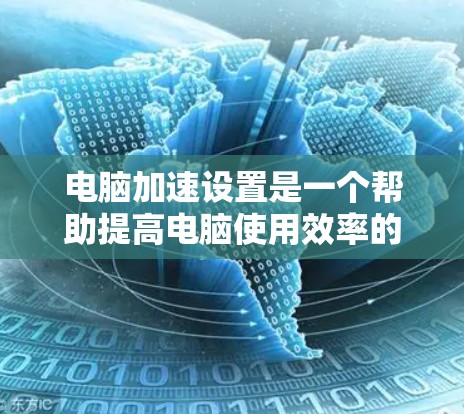 电脑加速设置是一个帮助提高电脑使用效率的工具,尤其适用于频繁使用电脑的用户。以下是一步步的指南,帮助你设置和优化电脑加速功能