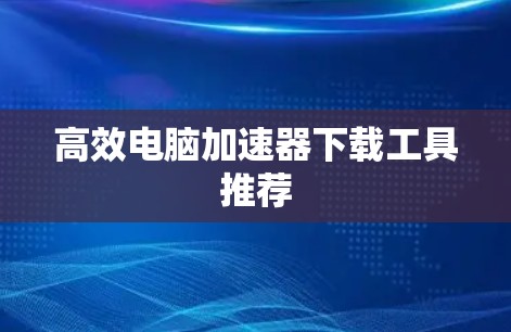 高效电脑加速器下载工具推荐