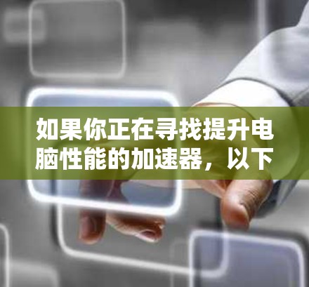 如果你正在寻找提升电脑性能的加速器,以下是一些推荐的工具和分析,帮助你优化电脑运行体验