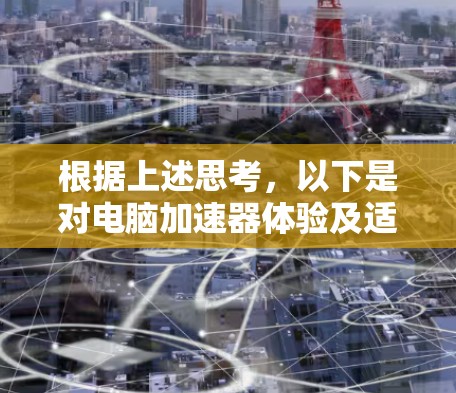 根据上述思考,以下是对电脑加速器体验及适用性的详细分析