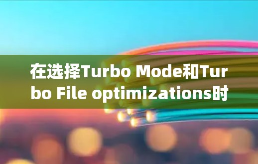 在选择Turbo Mode和Turbo File optimizations时,以下是有条理的建议