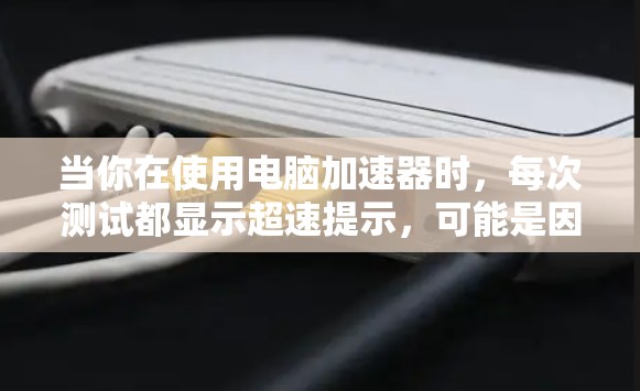 当你在使用电脑加速器时,每次测试都显示超速提示,可能是因为加速器检测到任务超时。以下是一些步骤来解决这个问题