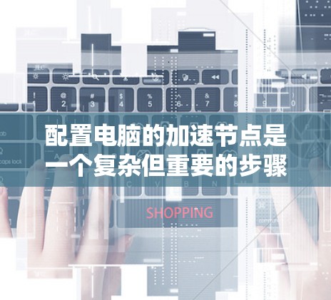 配置电脑的加速节点是一个复杂但重要的步骤,以下是详细的步骤指南