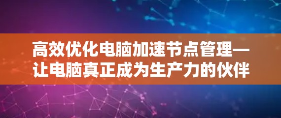 高效优化电脑加速节点管理—让电脑真正成为生产力的伙伴