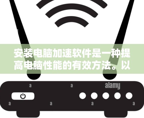 安装电脑加速软件是一种提高电脑性能的有效方法。以下是详细的步骤指南