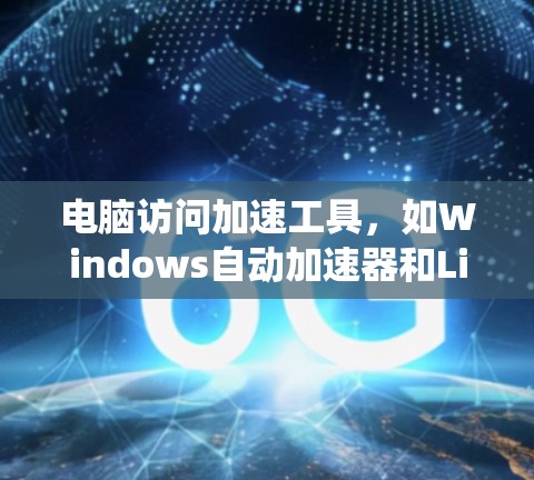电脑访问加速工具,如Windows自动加速器和Linux自动加速器,是提升电脑性能的重要工具。以下是对这些工具的系统性总结