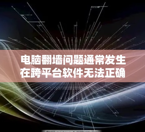 电脑翻墙问题通常发生在跨平台软件无法正确运行的情况下。以下是解决这一问题的步骤