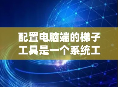 配置电脑端的梯子工具是一个系统工程，涉及硬件和软件的全面考虑。以下是详细的步骤指南