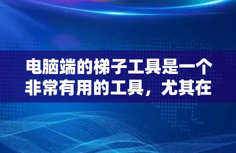 电脑端的梯子工具是一个非常有用的工具,尤其在安装梯子时,可以帮助减少滑落风险。以下是一些具体的步骤和方法,帮助你充分利用梯子工具 电脑端的梯子工具是一个非常有用的工具,尤其在安装梯子时,可以帮助减少滑落风险。以下是一些具体的步骤和方法,帮助你充分利用梯子工具