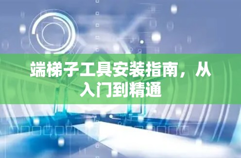 端梯子工具安装指南,从入门到精通