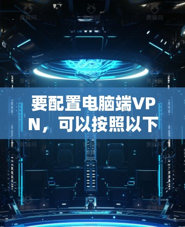 要配置电脑端VPN,可以按照以下步骤进行