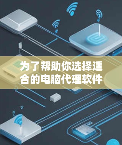 为了帮助你选择适合的电脑代理软件，以下是一些推荐，根据你的使用场景和系统特性进行分类和推荐