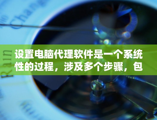 设置电脑代理软件是一个系统性的过程，涉及多个步骤，包括进入设置、添加代理、配置网络连接和防火墙规则。以下是详细的步骤指南