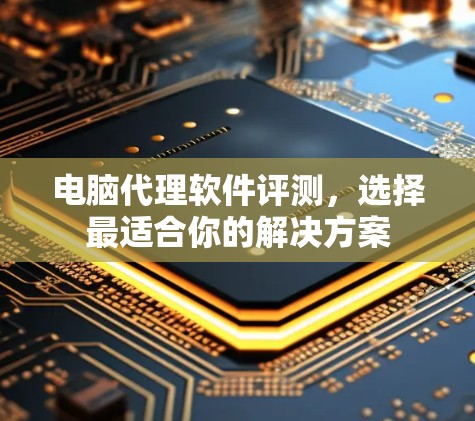 电脑代理软件评测,选择最适合你的解决方案