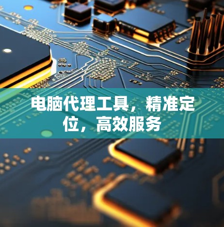 电脑代理工具,精准定位,高效服务