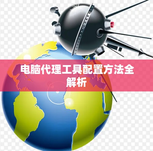 电脑代理工具配置方法全解析 电脑代理工具配置方法全解析