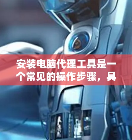 安装电脑代理工具是一个常见的操作步骤,具体步骤如下