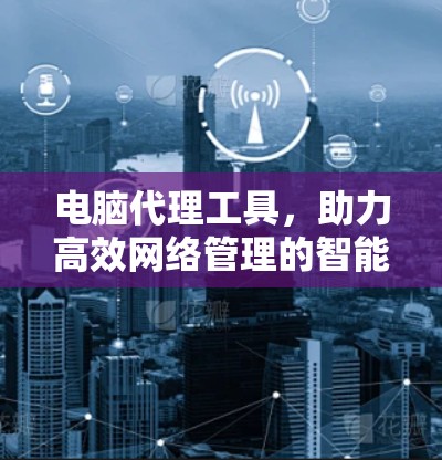电脑代理工具,助力高效网络管理的智能解决方案
