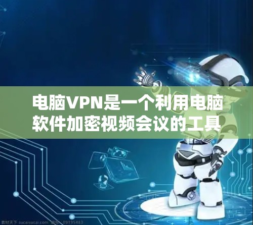 电脑VPN是一个利用电脑软件加密视频会议的工具,提供多种选择。以下是使用电脑VPN的步骤