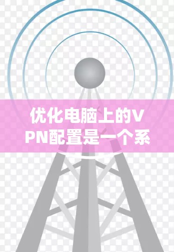 优化电脑上的VPN配置是一个系统工程，需要综合考虑多个因素。以下是一个有条理的优化步骤指南