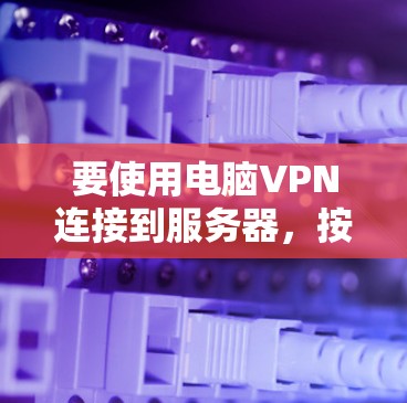 要使用电脑VPN连接到服务器,按照以下步骤操作