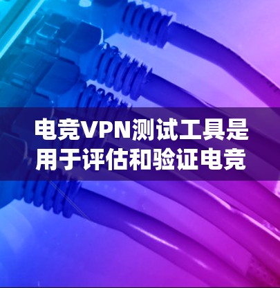 电竞VPN测试工具是用于评估和验证电竞VPN服务安全性和可靠性的专用工具。以下是对这些工具的系统介绍